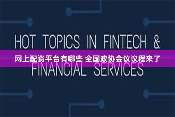 网上配资平台有哪些 全国政协会议议程来了
