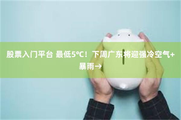股票入门平台 最低5℃！下周广东将迎强冷空气+暴雨→