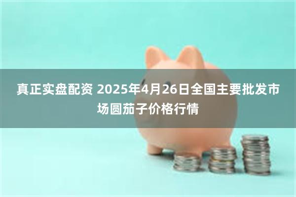 真正实盘配资 2025年4月26日全国主要批发市场圆茄子价格行情