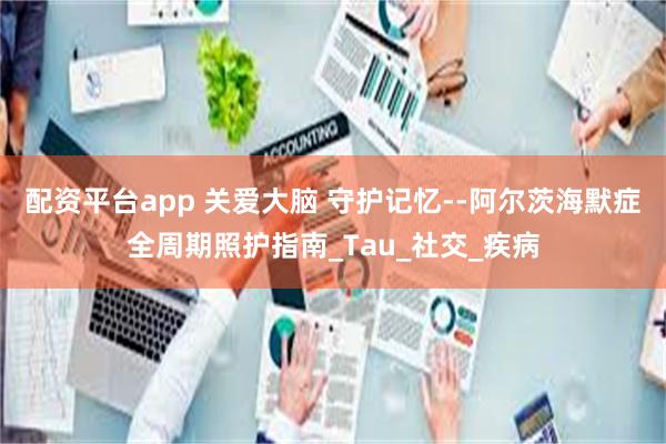 配资平台app 关爱大脑 守护记忆--阿尔茨海默症全周期照护指南_Tau_社交_疾病