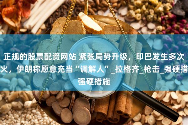 正规的股票配资网站 紧张局势升级，印巴发生多次交火，伊朗称愿意充当“调解人”_拉格齐_枪击_强硬措施