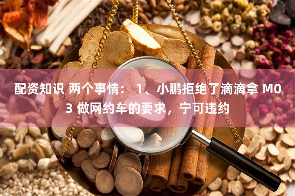 配资知识 两个事情： 1、小鹏拒绝了滴滴拿 M03 做网约车的要求，宁可违约