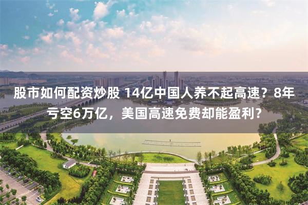 股市如何配资炒股 14亿中国人养不起高速？8年亏空6万亿，美国高速免费却能盈利？