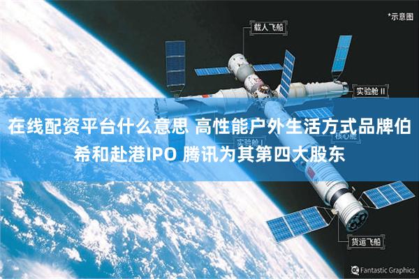在线配资平台什么意思 高性能户外生活方式品牌伯希和赴港IPO 腾讯为其第四大股东