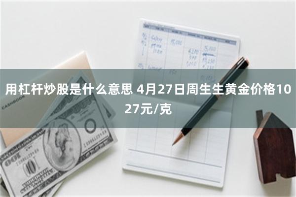 用杠杆炒股是什么意思 4月27日周生生黄金价格1027元/克