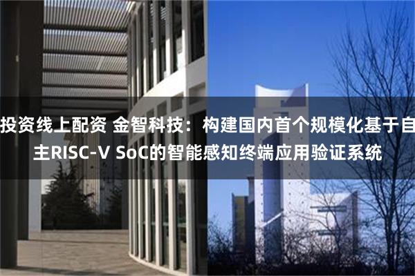 投资线上配资 金智科技：构建国内首个规模化基于自主RISC-V SoC的智能感知终端应用验证系统