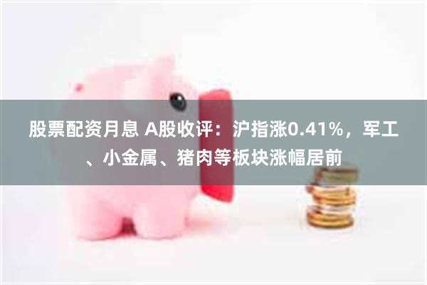 股票配资月息 A股收评：沪指涨0.41%，军工、小金属、猪肉等板块涨幅居前