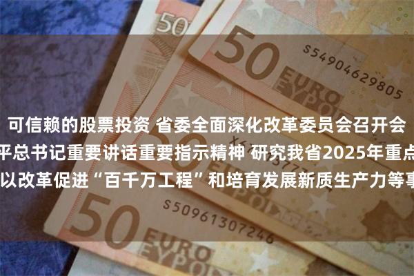 可信赖的股票投资 省委全面深化改革委员会召开会议 深入学习贯彻习近平总书记重要讲话重要指示精神 研究我省2025年重点改革工作安排 讨论以改革促进“百千万工程”和培育发展新质生产力等事项 黄坤明主持会议 王伟中林克庆出席会议