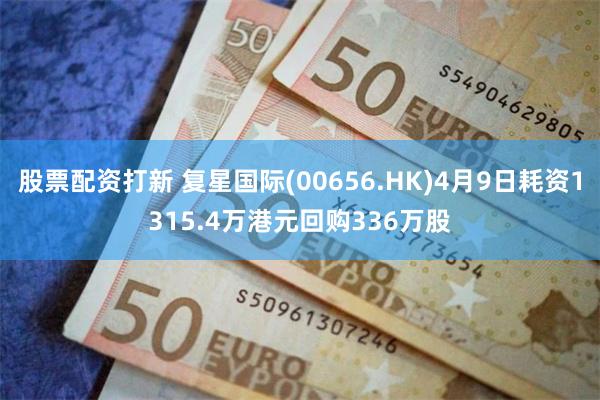 股票配资打新 复星国际(00656.HK)4月9日耗资1315.4万港元回购336万股