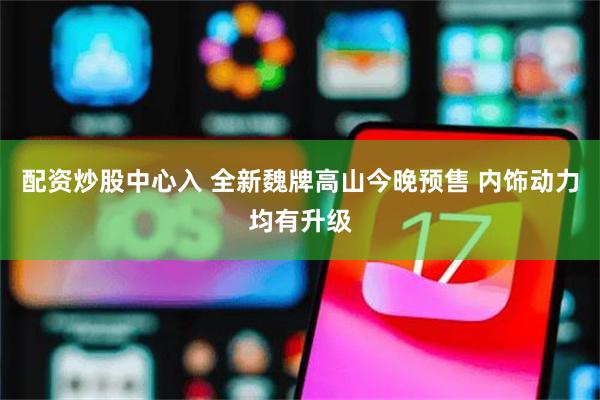 配资炒股中心入 全新魏牌高山今晚预售 内饰动力均有升级