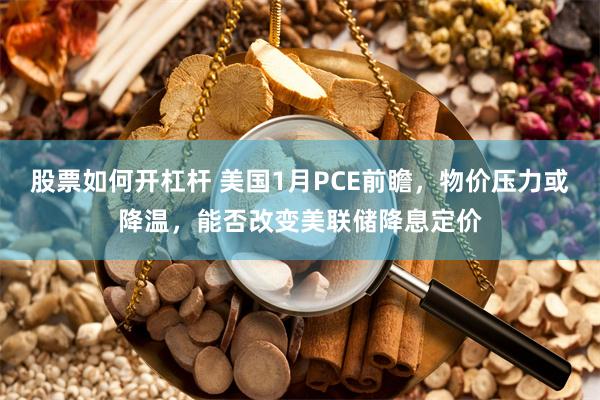 股票如何开杠杆 美国1月PCE前瞻，物价压力或降温，能否改变美联储降息定价