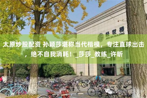 太原炒股配资 孙颖莎堪称当代楷模，专注直球出击，绝不自我消耗！_莎莎_教练_许昕