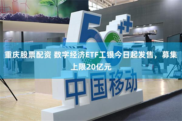 重庆股票配资 数字经济ETF工银今日起发售，募集上限20亿元