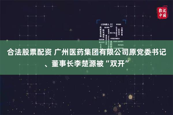 合法股票配资 广州医药集团有限公司原党委书记、董事长李楚源被“双开”