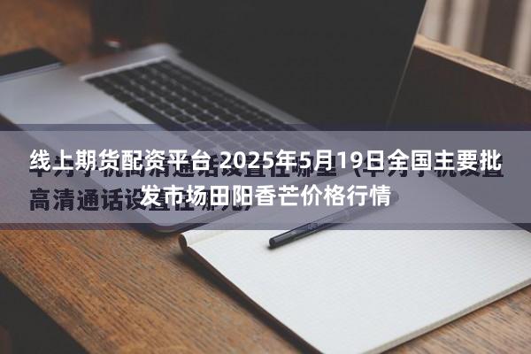 线上期货配资平台 2025年5月19日全国主要批发市场田阳香芒价格行情