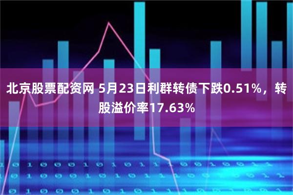 北京股票配资网 5月23日利群转债下跌0.51%，转股溢价率17.63%