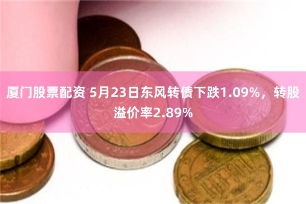 厦门股票配资 5月23日东风转债下跌1.09%，转股溢价率2.89%