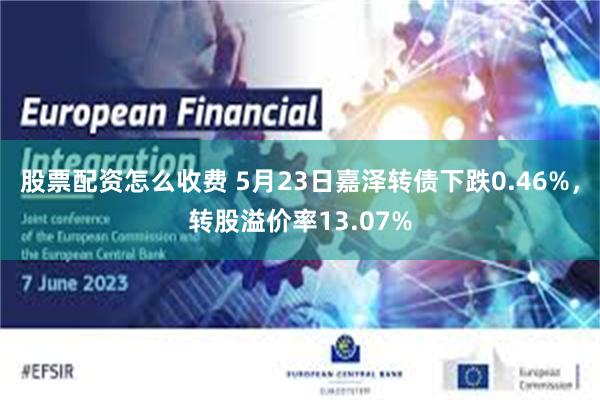 股票配资怎么收费 5月23日嘉泽转债下跌0.46%，转股溢价率13.07%