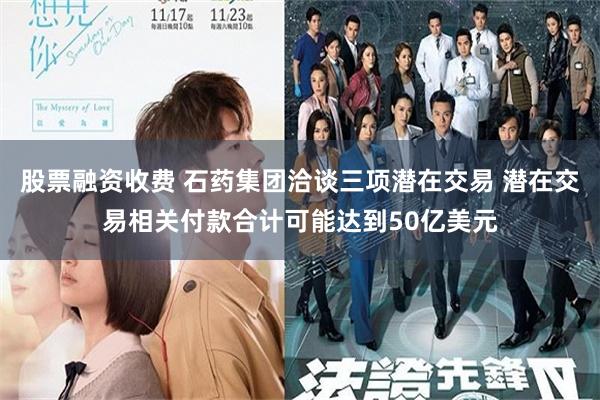 股票融资收费 石药集团洽谈三项潜在交易 潜在交易相关付款合计可能达到50亿美元