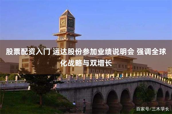股票配资入门 运达股份参加业绩说明会 强调全球化战略与双增长