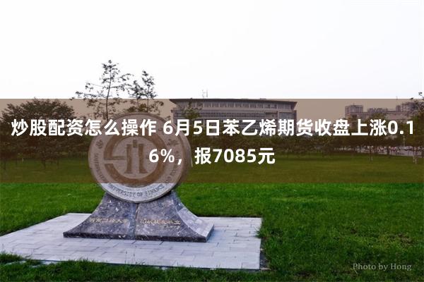 炒股配资怎么操作 6月5日苯乙烯期货收盘上涨0.16%，报7085元
