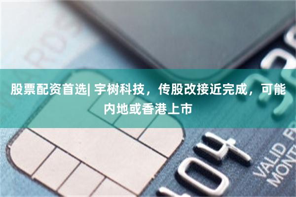 股票配资首选| 宇树科技，传股改接近完成，可能内地或香港上市