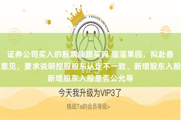 证券公司买入的股票能跟买吗 溜溜果园，拟赴香港上市反馈意见，要求说明控股股东认定不一致、新增股东入股是否公允等