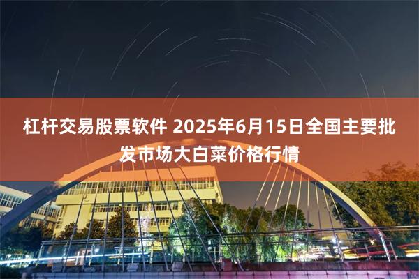 杠杆交易股票软件 2025年6月15日全国主要批发市场大白菜价格行情