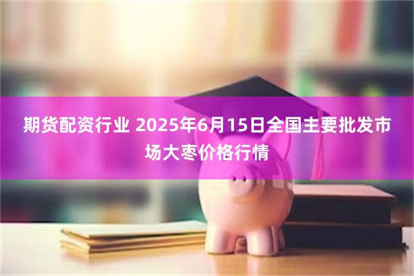 期货配资行业 2025年6月15日全国主要批发市场大枣价格行情