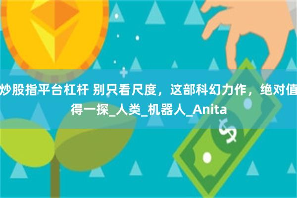 炒股指平台杠杆 别只看尺度，这部科幻力作，绝对值得一探_人类_机器人_Anita