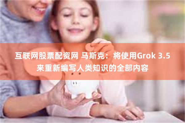 互联网股票配资网 马斯克：将使用Grok 3.5来重新编写人类知识的全部内容
