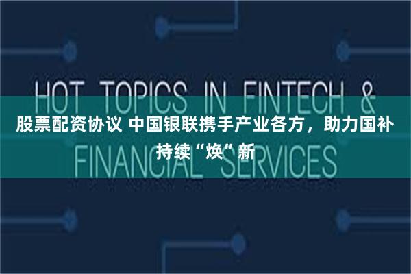 股票配资协议 中国银联携手产业各方，助力国补持续“焕”新