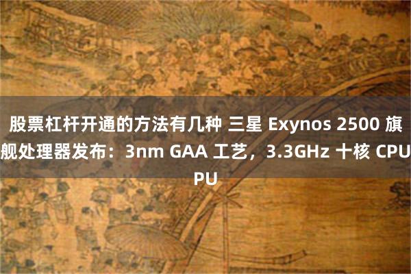 股票杠杆开通的方法有几种 三星 Exynos 2500 旗舰处理器发布：3nm GAA 工艺，3.3GHz 十核 CPU