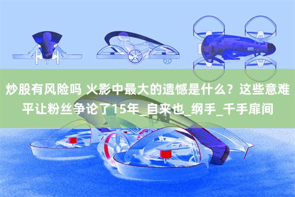 炒股有风险吗 火影中最大的遗憾是什么？这些意难平让粉丝争论了15年_自来也_纲手_千手扉间