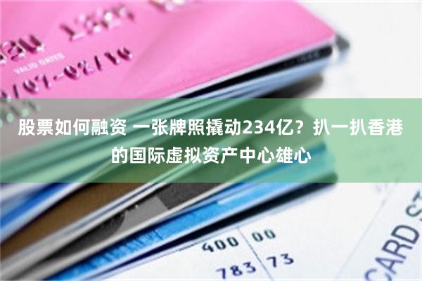 股票如何融资 一张牌照撬动234亿？扒一扒香港的国际虚拟资产中心雄心